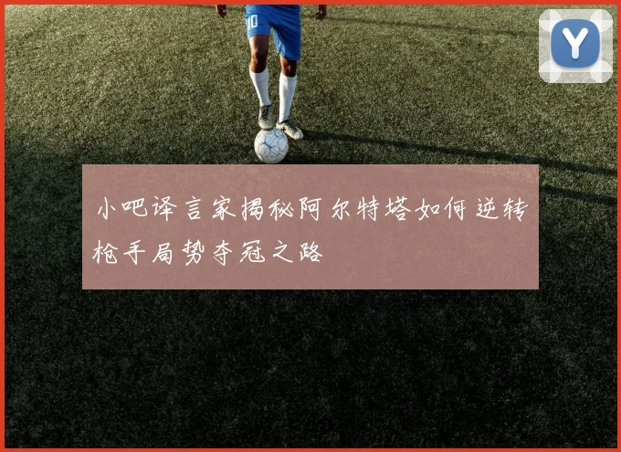 小吧译言家揭秘阿尔特塔如何逆转枪手局势夺冠之路