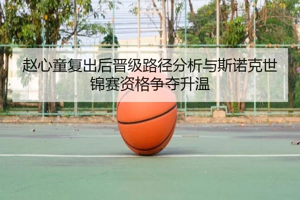 赵心童复出后晋级路径分析与斯诺克世锦赛资格争夺升温